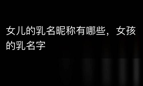 女儿的乳名昵称有哪些，女孩的乳名字