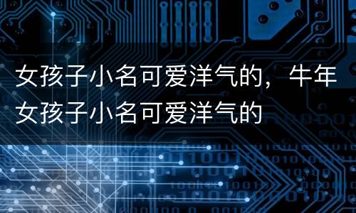 女孩子小名可爱洋气的，牛年女孩子小名可爱洋气的