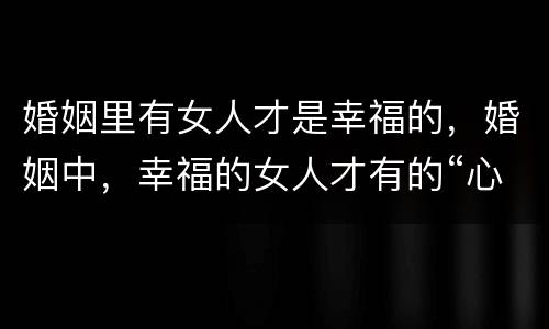 婚姻里有女人才是幸福的，婚姻中，幸福的女人才有的“心机”，你怎么看？