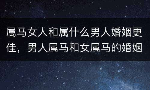 属马女人和属什么男人婚姻更佳，男人属马和女属马的婚姻如何