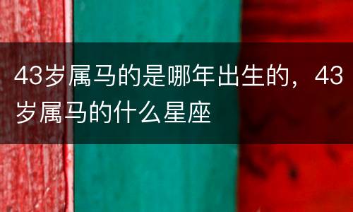 43岁属马的是哪年出生的，43岁属马的什么星座
