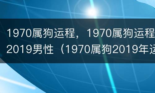 1970属狗运程，1970属狗运程2019男性（1970属狗2019年运势及运程）