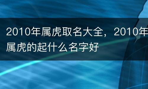 2010年属虎取名大全，2010年属虎的起什么名字好