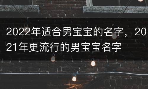 2022年适合男宝宝的名字，2021年更流行的男宝宝名字