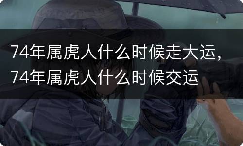 74年属虎人什么时候走大运，74年属虎人什么时候交运