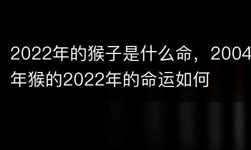 2022年的猴子是什么命，2004年猴的2022年的命运如何