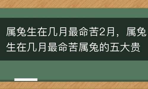 属兔生在几月最命苦2月，属兔生在几月最命苦属兔的五大贵人
