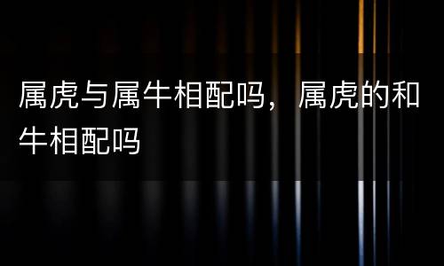 属虎与属牛相配吗，属虎的和牛相配吗