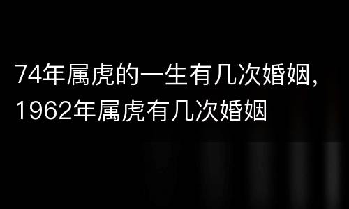 74年属虎的一生有几次婚姻，1962年属虎有几次婚姻