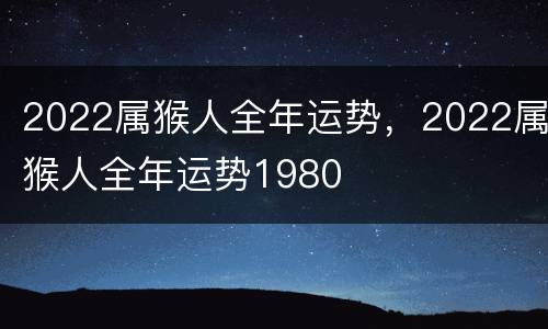 2022属猴人全年运势，2022属猴人全年运势1980
