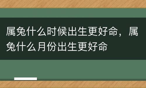 属兔什么时候出生更好命，属兔什么月份出生更好命
