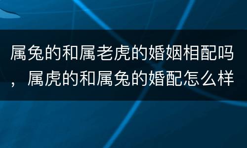属兔的和属老虎的婚姻相配吗，属虎的和属兔的婚配怎么样啊