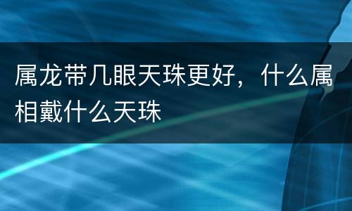 属龙带几眼天珠更好，什么属相戴什么天珠