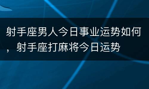 射手座男人今日事业运势如何，射手座打麻将今日运势