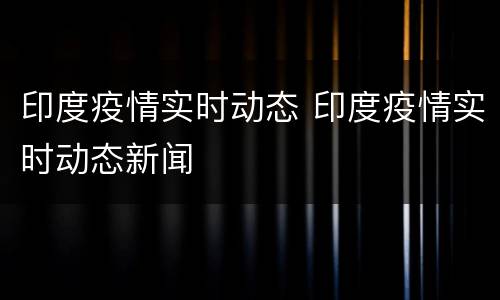 印度疫情实时动态 印度疫情实时动态新闻