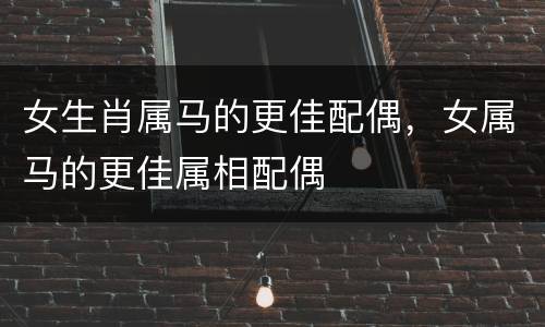 女生肖属马的更佳配偶，女属马的更佳属相配偶