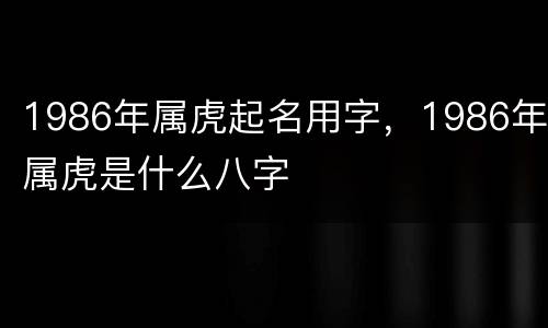 1986年属虎起名用字，1986年属虎是什么八字