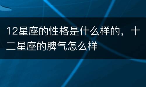 12星座的性格是什么样的，十二星座的脾气怎么样