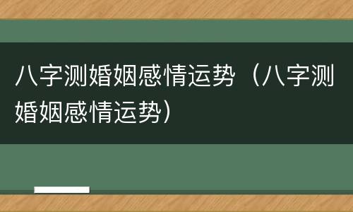 八字测婚姻感情运势（八字测婚姻感情运势）