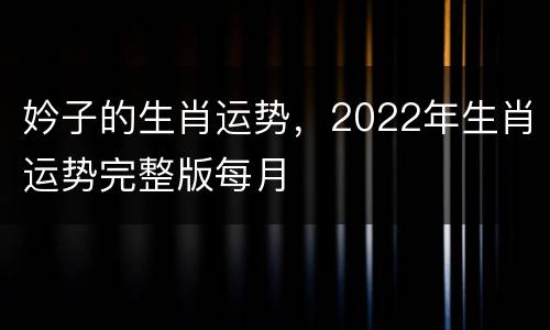 妗子的生肖运势，2022年生肖运势完整版每月
