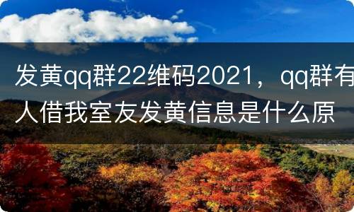 发黄qq群22维码2021，qq群有人借我室友发黄信息是什么原因，太可