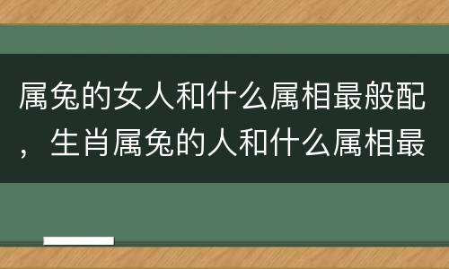 属兔的女人和什么属相最般配，生肖属兔的人和什么属相最配 属兔