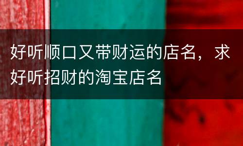 好听顺口又带财运的店名，求好听招财的淘宝店名