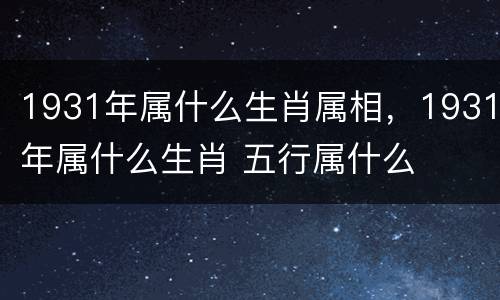 1931年属什么生肖属相，1931年属什么生肖 五行属什么