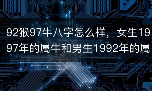 92猴97牛八字怎么样，女生1997年的属牛和男生1992年的属猴 属