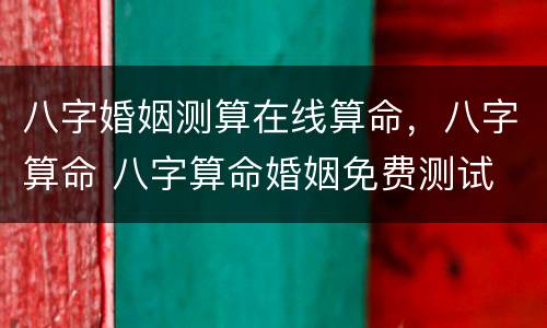 八字婚姻测算在线算命，八字算命 八字算命婚姻免费测试 神巴巴八字算命网