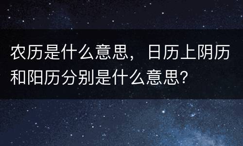 农历是什么意思，日历上阴历和阳历分别是什么意思？
