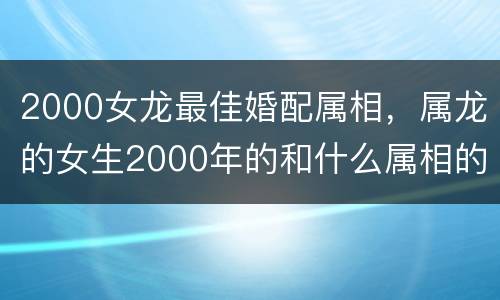 2000女龙最佳婚配属相，属龙的女生2000年的和什么属相的男生最配