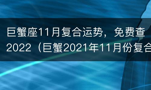 巨蟹座11月复合运势，免费查2022（巨蟹2021年11月份复合运势）
