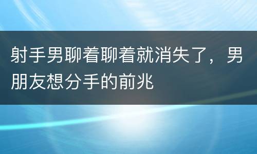 射手男聊着聊着就消失了，男朋友想分手的前兆