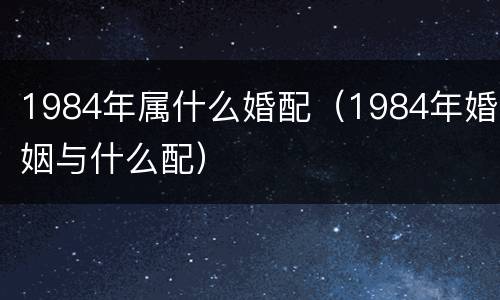 1984年属什么婚配（1984年婚姻与什么配）