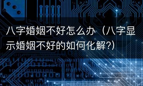 八字婚姻不好怎么办（八字显示婚姻不好的如何化解?）