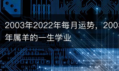 2003年2022年每月运势，2003年属羊的一生学业