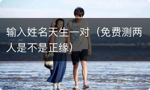 输入姓名天生一对（免费测两人是不是正缘）