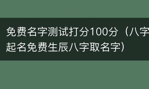 免费名字测试打分100分（八字起名免费生辰八字取名字）