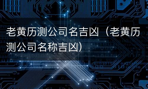 老黄历测公司名吉凶（老黄历测公司名称吉凶）