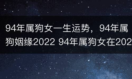 94年属狗女一生运势，94年属狗姻缘2022 94年属狗女在2021年运程