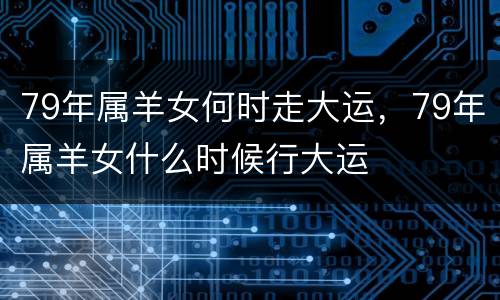 79年属羊女何时走大运，79年属羊女什么时候行大运