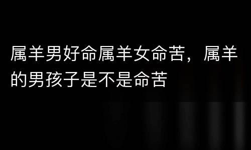 属羊男好命属羊女命苦，属羊的男孩子是不是命苦