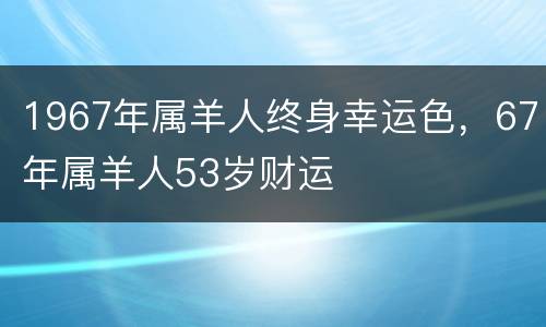 1967年属羊人终身幸运色，67年属羊人53岁财运