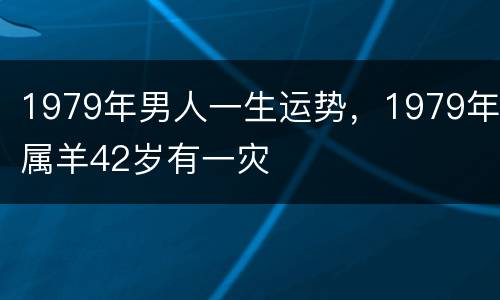 1979年男人一生运势，1979年属羊42岁有一灾