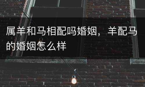 属羊和马相配吗婚姻，羊配马的婚姻怎么样