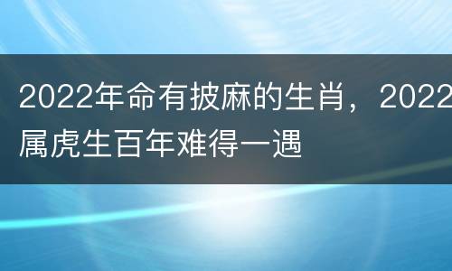 2022年命有披麻的生肖，2022属虎生百年难得一遇