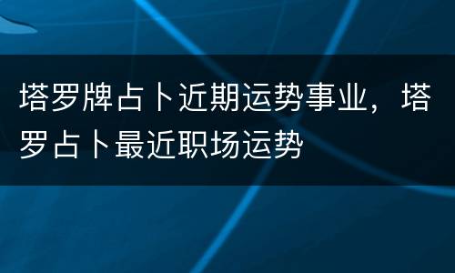 塔罗牌占卜近期运势事业，塔罗占卜最近职场运势