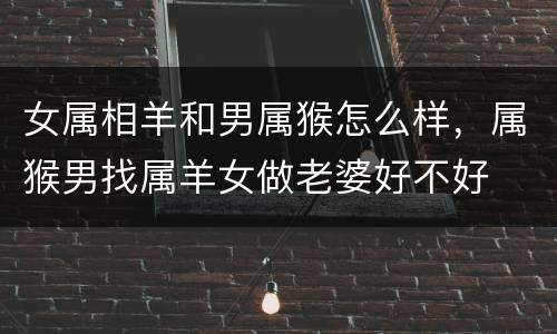 女属相羊和男属猴怎么样，属猴男找属羊女做老婆好不好