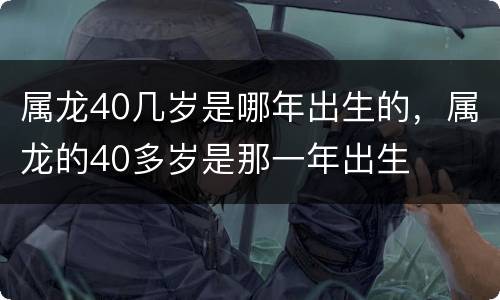 属龙40几岁是哪年出生的，属龙的40多岁是那一年出生